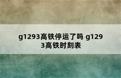 g1293高铁停运了吗 g1293高铁时刻表